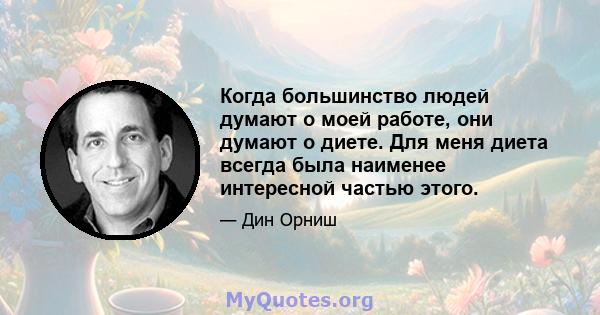 Когда большинство людей думают о моей работе, они думают о диете. Для меня диета всегда была наименее интересной частью этого.