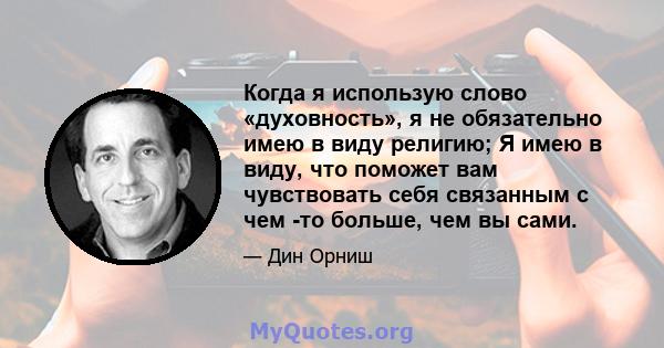 Когда я использую слово «духовность», я не обязательно имею в виду религию; Я имею в виду, что поможет вам чувствовать себя связанным с чем -то больше, чем вы сами.