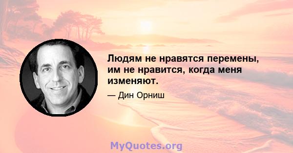 Людям не нравятся перемены, им не нравится, когда меня изменяют.