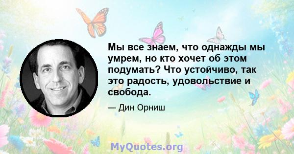 Мы все знаем, что однажды мы умрем, но кто хочет об этом подумать? Что устойчиво, так это радость, удовольствие и свобода.