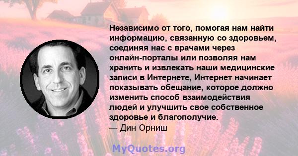 Независимо от того, помогая нам найти информацию, связанную со здоровьем, соединяя нас с врачами через онлайн-порталы или позволяя нам хранить и извлекать наши медицинские записи в Интернете, Интернет начинает