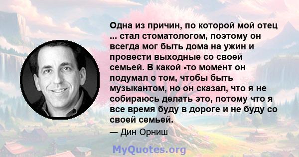 Одна из причин, по которой мой отец ... стал стоматологом, поэтому он всегда мог быть дома на ужин и провести выходные со своей семьей. В какой -то момент он подумал о том, чтобы быть музыкантом, но он сказал, что я не