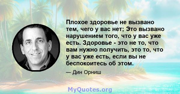 Плохое здоровье не вызвано тем, чего у вас нет; Это вызвано нарушением того, что у вас уже есть. Здоровье - это не то, что вам нужно получить, это то, что у вас уже есть, если вы не беспокоитесь об этом.