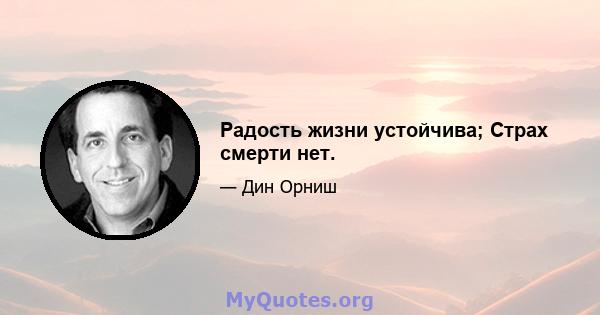 Радость жизни устойчива; Страх смерти нет.