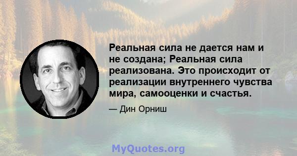 Реальная сила не дается нам и не создана; Реальная сила реализована. Это происходит от реализации внутреннего чувства мира, самооценки и счастья.