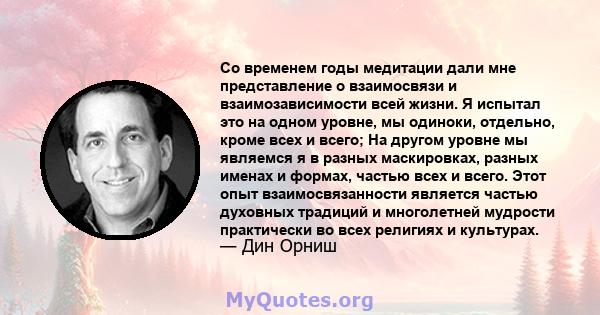 Со временем годы медитации дали мне представление о взаимосвязи и взаимозависимости всей жизни. Я испытал это на одном уровне, мы одиноки, отдельно, кроме всех и всего; На другом уровне мы являемся я в разных