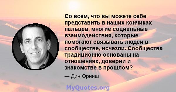 Со всем, что вы можете себе представить в наших кончиках пальцев, многие социальные взаимодействия, которые помогают связывать людей в сообществе, исчезли. Сообщества традиционно основаны на отношениях, доверии и