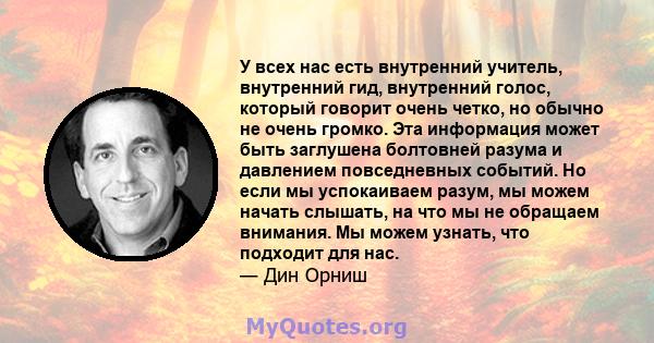 У всех нас есть внутренний учитель, внутренний гид, внутренний голос, который говорит очень четко, но обычно не очень громко. Эта информация может быть заглушена болтовней разума и давлением повседневных событий. Но