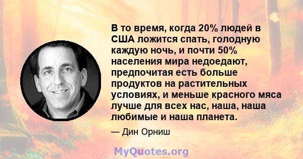 В то время, когда 20% людей в США ложится спать, голодную каждую ночь, и почти 50% населения мира недоедают, предпочитая есть больше продуктов на растительных условиях, и меньше красного мяса лучше для всех нас, наша,