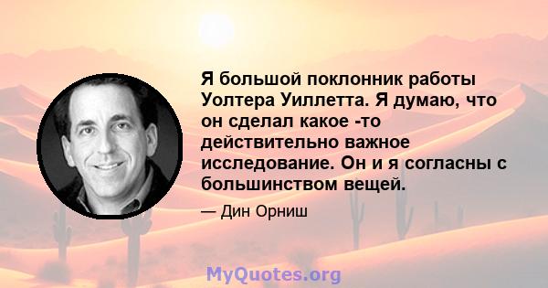 Я большой поклонник работы Уолтера Уиллетта. Я думаю, что он сделал какое -то действительно важное исследование. Он и я согласны с большинством вещей.