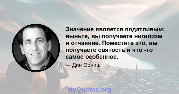 Значение является податливым: выньте, вы получаете нигилизм и отчаяние. Поместите это, вы получаете святость и что -то самое особенное.