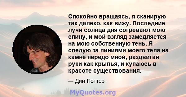 Спокойно вращаясь, я сканирую так далеко, как вижу. Последние лучи солнца дня согревают мою спину, и мой взгляд замедляется на мою собственную тень. Я следую за линиями моего тела на камне передо мной, раздвигая руки