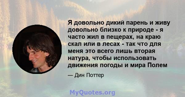 Я довольно дикий парень и живу довольно близко к природе - я часто жил в пещерах, на краю скал или в лесах - так что для меня это всего лишь вторая натура, чтобы использовать движения погоды и мира Полем