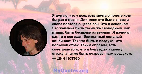 Я думаю, что у всех есть мечта о полете хотя бы раз в жизни. Для меня это было снова и снова повторяющееся сон. Это в основном. Это желание быть таким же свободным, как птицы, быть беспрепятственным. Я начинал как - и я 