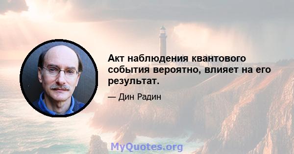 Акт наблюдения квантового события вероятно, влияет на его результат.