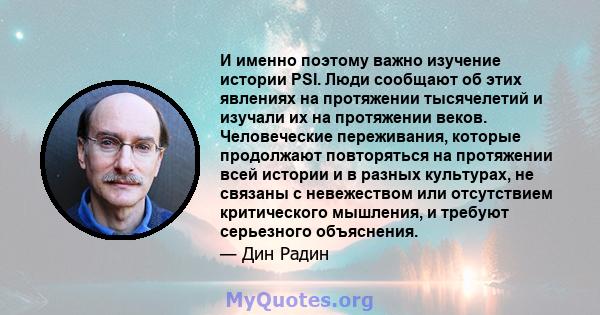 И именно поэтому важно изучение истории PSI. Люди сообщают об этих явлениях на протяжении тысячелетий и изучали их на протяжении веков. Человеческие переживания, которые продолжают повторяться на протяжении всей истории 