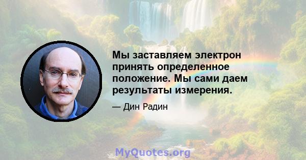 Мы заставляем электрон принять определенное положение. Мы сами даем результаты измерения.