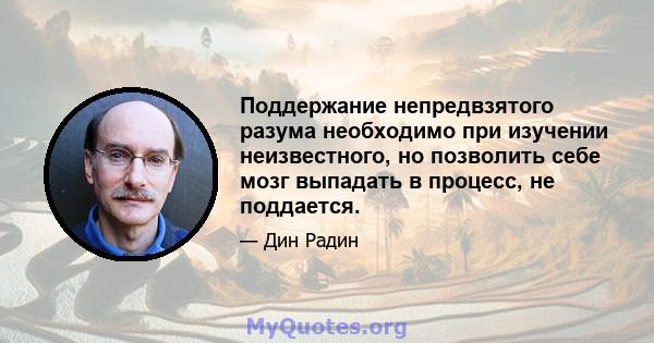 Поддержание непредвзятого разума необходимо при изучении неизвестного, но позволить себе мозг выпадать в процесс, не поддается.