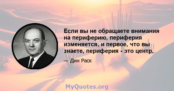 Если вы не обращаете внимания на периферию, периферия изменяется, и первое, что вы знаете, периферия - это центр.