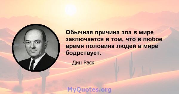 Обычная причина зла в мире заключается в том, что в любое время половина людей в мире бодрствует.