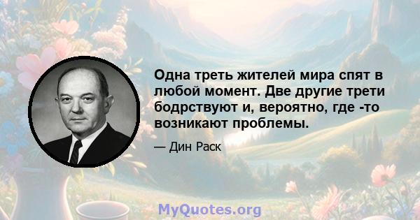 Одна треть жителей мира спят в любой момент. Две другие трети бодрствуют и, вероятно, где -то возникают проблемы.