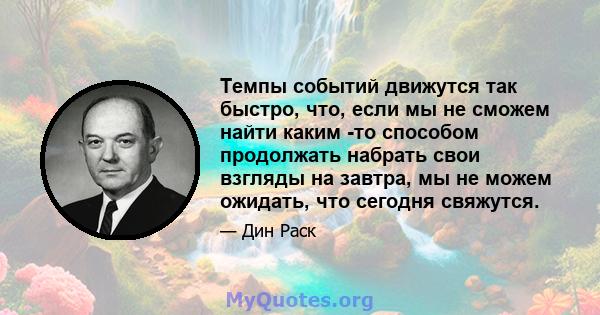 Темпы событий движутся так быстро, что, если мы не сможем найти каким -то способом продолжать набрать свои взгляды на завтра, мы не можем ожидать, что сегодня свяжутся.