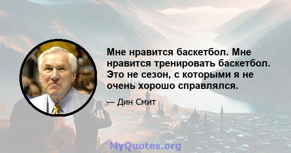 Мне нравится баскетбол. Мне нравится тренировать баскетбол. Это не сезон, с которыми я не очень хорошо справлялся.