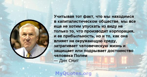 Учитывая тот факт, что мы находимся в капиталистическом обществе, мы все еще не хотим упускать из виду не только то, что производит корпорация, и ее прибыльность, но и то, как она влияет на окружающую среду, затрагивает 