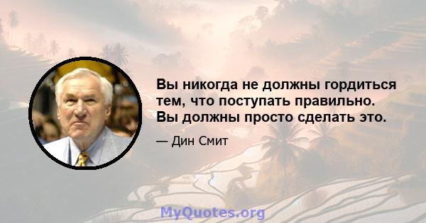 Вы никогда не должны гордиться тем, что поступать правильно. Вы должны просто сделать это.