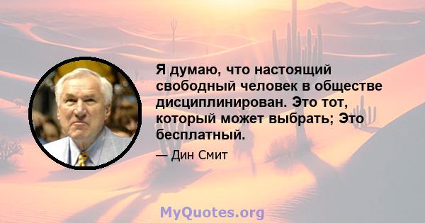 Я думаю, что настоящий свободный человек в обществе дисциплинирован. Это тот, который может выбрать; Это бесплатный.