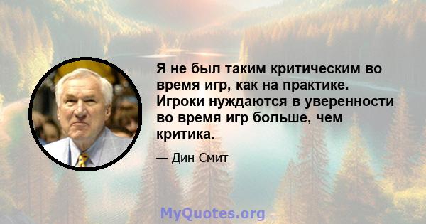 Я не был таким критическим во время игр, как на практике. Игроки нуждаются в уверенности во время игр больше, чем критика.