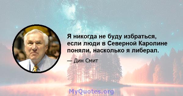 Я никогда не буду избраться, если люди в Северной Каролине поняли, насколько я либерал.