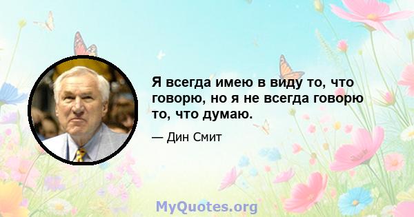 Я всегда имею в виду то, что говорю, но я не всегда говорю то, что думаю.