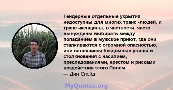 Гендерные отдельные укрытия недоступны для многих транс -людей, и транс -женщины, в частности, часто вынуждены выбирать между попаданием в мужское приют, где они сталкиваются с огромной опасностью, или оставшиеся