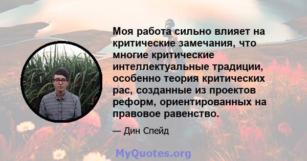 Моя работа сильно влияет на критические замечания, что многие критические интеллектуальные традиции, особенно теория критических рас, созданные из проектов реформ, ориентированных на правовое равенство.