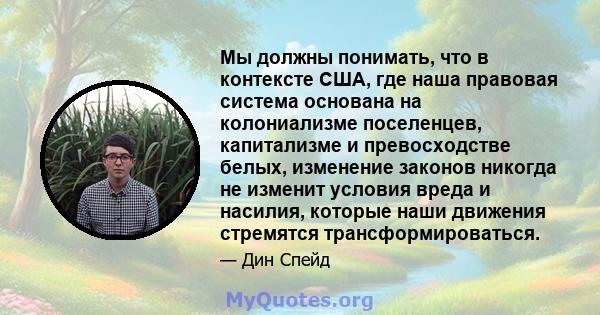 Мы должны понимать, что в контексте США, где наша правовая система основана на колониализме поселенцев, капитализме и превосходстве белых, изменение законов никогда не изменит условия вреда и насилия, которые наши