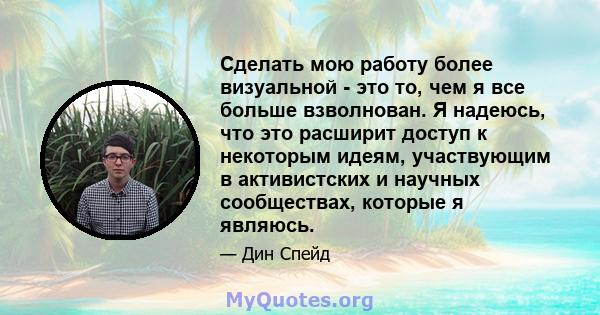 Сделать мою работу более визуальной - это то, чем я все больше взволнован. Я надеюсь, что это расширит доступ к некоторым идеям, участвующим в активистских и научных сообществах, которые я являюсь.