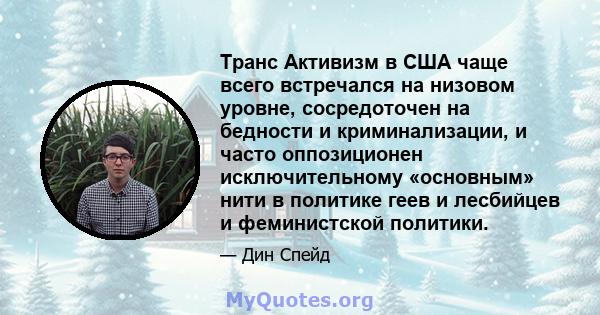 Транс Активизм в США чаще всего встречался на низовом уровне, сосредоточен на бедности и криминализации, и часто оппозиционен исключительному «основным» нити в политике геев и лесбийцев и феминистской политики.