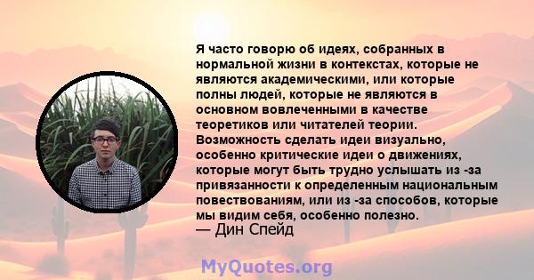 Я часто говорю об идеях, собранных в нормальной жизни в контекстах, которые не являются академическими, или которые полны людей, которые не являются в основном вовлеченными в качестве теоретиков или читателей теории.