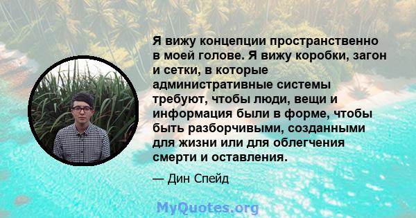 Я вижу концепции пространственно в моей голове. Я вижу коробки, загон и сетки, в которые административные системы требуют, чтобы люди, вещи и информация были в форме, чтобы быть разборчивыми, созданными для жизни или