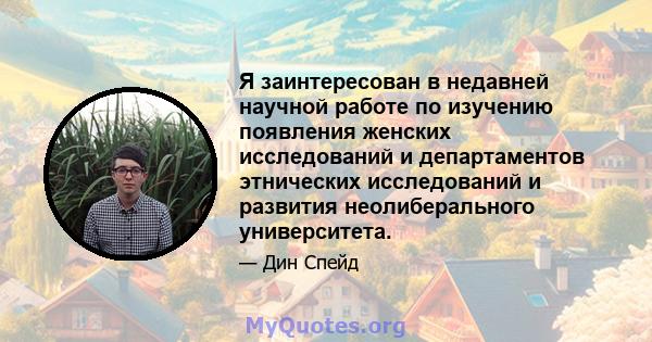 Я заинтересован в недавней научной работе по изучению появления женских исследований и департаментов этнических исследований и развития неолиберального университета.