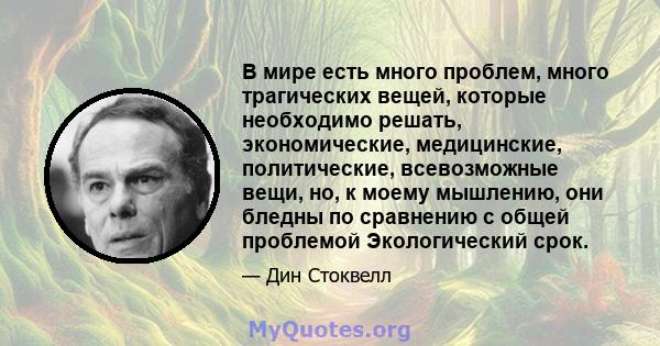 В мире есть много проблем, много трагических вещей, которые необходимо решать, экономические, медицинские, политические, всевозможные вещи, но, к моему мышлению, они бледны по сравнению с общей проблемой Экологический