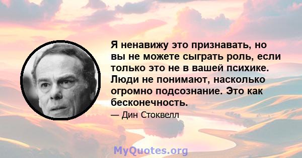 Я ненавижу это признавать, но вы не можете сыграть роль, если только это не в вашей психике. Люди не понимают, насколько огромно подсознание. Это как бесконечность.