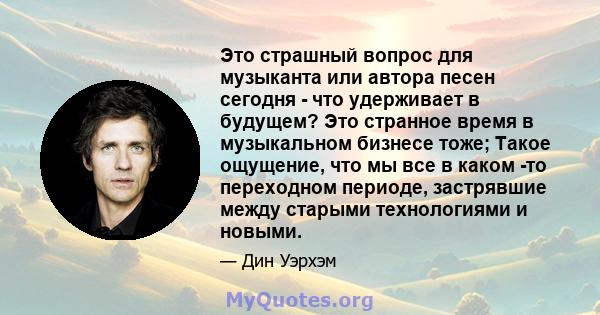 Это страшный вопрос для музыканта или автора песен сегодня - что удерживает в будущем? Это странное время в музыкальном бизнесе тоже; Такое ощущение, что мы все в каком -то переходном периоде, застрявшие между старыми