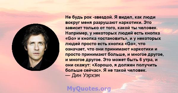 Не будь рок -звездой. Я видел, как люди вокруг меня разрушают наркотики. Это зависит только от того, какой ты человек. Например, у некоторых людей есть кнопка «Go» и кнопка «остановить», и у некоторых людей просто есть