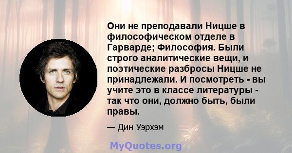 Они не преподавали Ницше в философическом отделе в Гарварде; Философия. Были строго аналитические вещи, и поэтические разбросы Ницше не принадлежали. И посмотреть - вы учите это в классе литературы - так что они, должно 