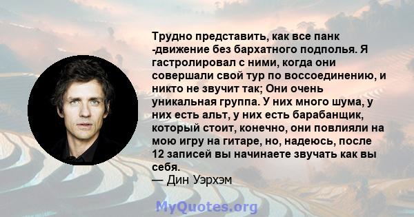 Трудно представить, как все панк -движение без бархатного подполья. Я гастролировал с ними, когда они совершали свой тур по воссоединению, и никто не звучит так; Они очень уникальная группа. У них много шума, у них есть 