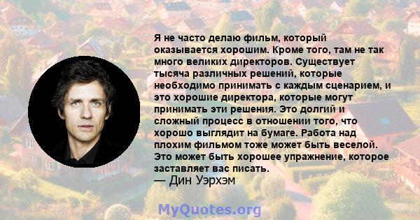 Я не часто делаю фильм, который оказывается хорошим. Кроме того, там не так много великих директоров. Существует тысяча различных решений, которые необходимо принимать с каждым сценарием, и это хорошие директора,