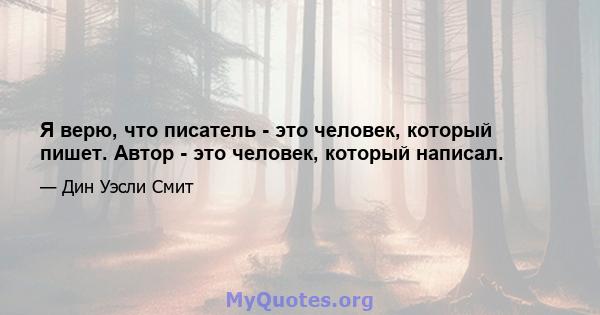 Я верю, что писатель - это человек, который пишет. Автор - это человек, который написал.