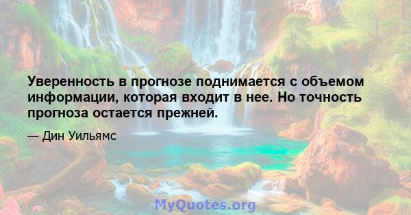 Уверенность в прогнозе поднимается с объемом информации, которая входит в нее. Но точность прогноза остается прежней.